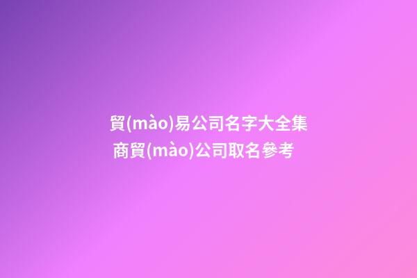 貿(mào)易公司名字大全集 商貿(mào)公司取名參考